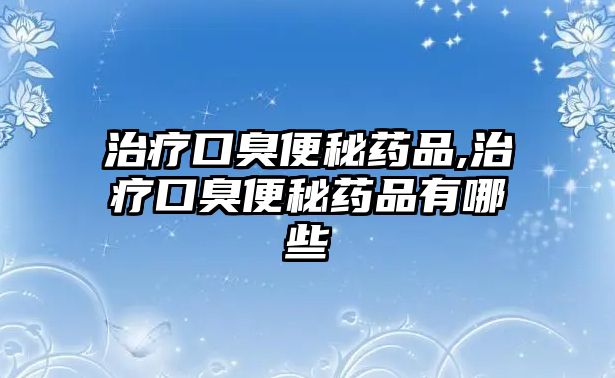 治療口臭便秘藥品,治療口臭便秘藥品有哪些