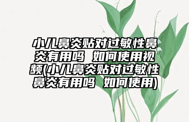 小兒鼻炎貼對(duì)過(guò)敏性鼻炎有用嗎 如何使用視頻(小兒鼻炎貼對(duì)過(guò)敏性鼻炎有用嗎 如何使用)