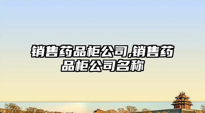 銷售藥品柜公司,銷售藥品柜公司名稱