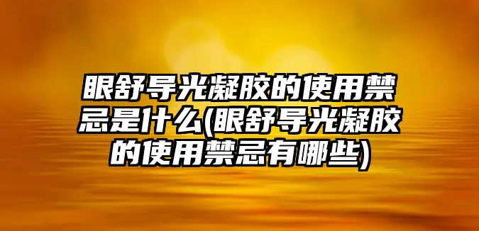 眼舒導(dǎo)光凝膠的使用禁忌是什么(眼舒導(dǎo)光凝膠的使用禁忌有哪些)