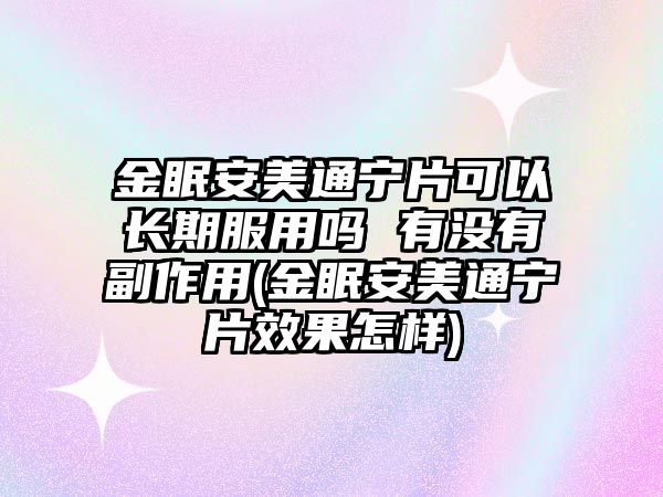 金眠安美通寧片可以長期服用嗎 有沒有副作用(金眠安美通寧片效果怎樣)