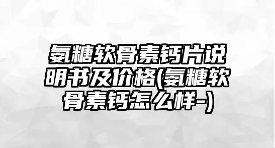 氨糖軟骨素鈣片說(shuō)明書(shū)及價(jià)格(氨糖軟骨素鈣怎么樣-)