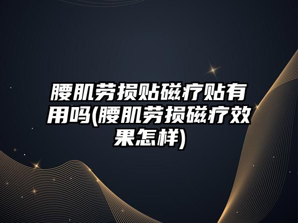 腰肌勞損貼磁療貼有用嗎(腰肌勞損磁療效果怎樣)