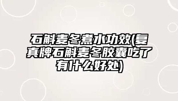 石斛麥冬煮水功效(復真牌石斛麥冬膠囊吃了有什么好處)