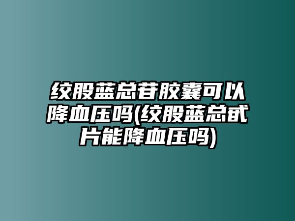 絞股藍總苷膠囊可以降血壓嗎(絞股藍總甙片能降血壓嗎)