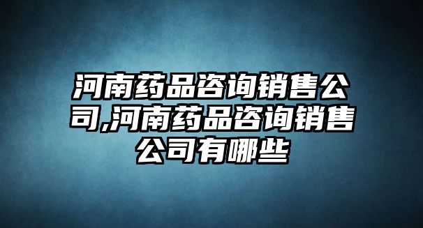 河南藥品咨詢銷售公司,河南藥品咨詢銷售公司有哪些