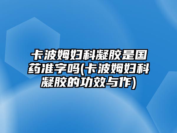 卡波姆婦科凝膠是國(guó)藥準(zhǔn)字嗎(卡波姆婦科凝膠的功效與作)