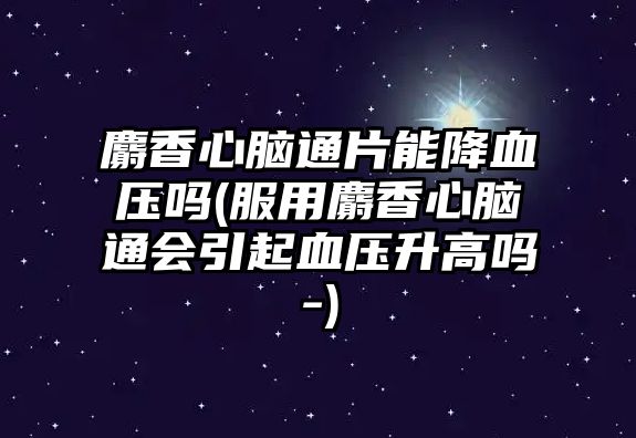 麝香心腦通片能降血壓?jiǎn)?服用麝香心腦通會(huì)引起血壓升高嗎-)