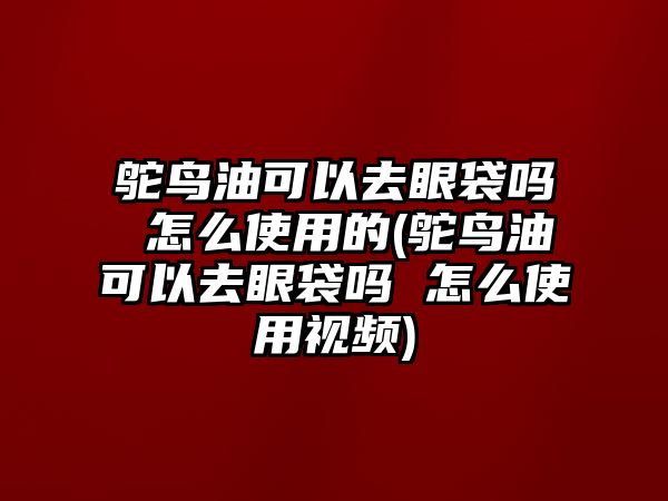 鴕鳥油可以去眼袋嗎 怎么使用的(鴕鳥油可以去眼袋嗎 怎么使用視頻)