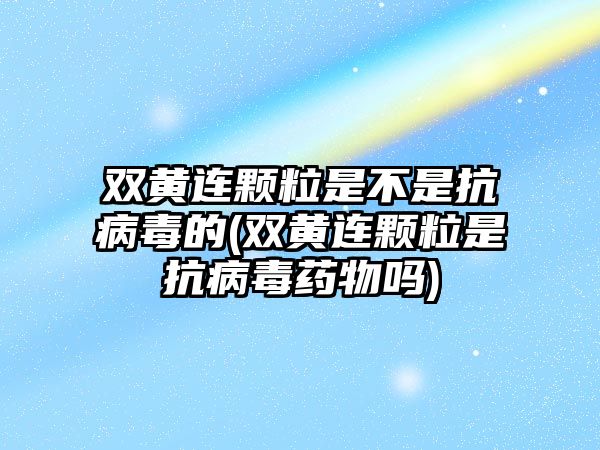 雙黃連顆粒是不是抗病毒的(雙黃連顆粒是抗病毒藥物嗎)