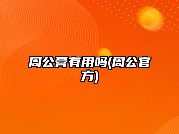 周公膏有用嗎(周公官方)