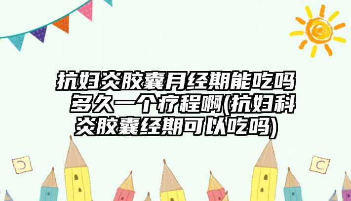 抗婦炎膠囊月經(jīng)期能吃嗎 多久一個(gè)療程啊(抗婦科炎膠囊經(jīng)期可以吃嗎)