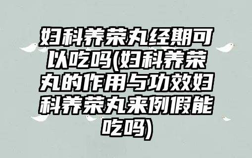 婦科養(yǎng)榮丸經(jīng)期可以吃嗎(婦科養(yǎng)榮丸的作用與功效婦科養(yǎng)榮丸來例假能吃嗎)