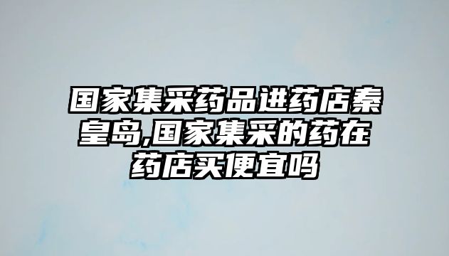 國(guó)家集采藥品進(jìn)藥店秦皇島,國(guó)家集采的藥在藥店買(mǎi)便宜嗎