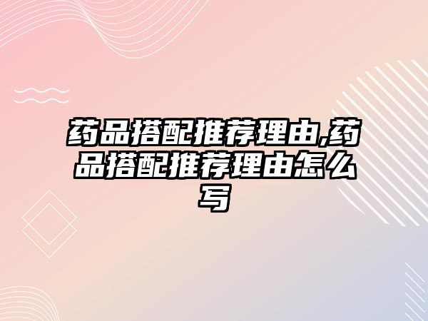 藥品搭配推薦理由,藥品搭配推薦理由怎么寫