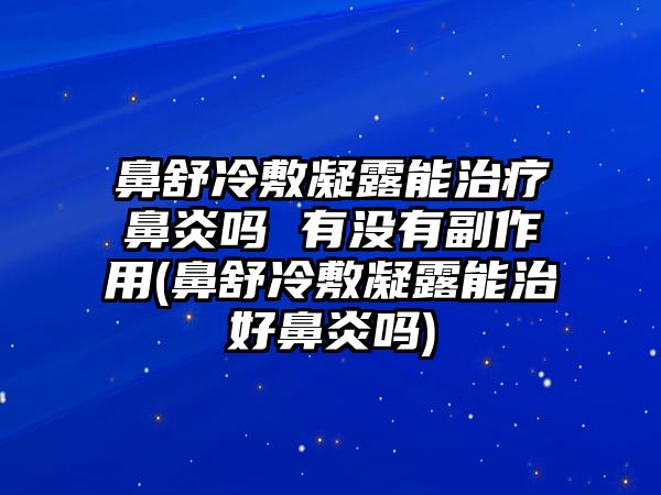 鼻舒冷敷凝露能治療鼻炎嗎 有沒(méi)有副作用(鼻舒冷敷凝露能治好鼻炎嗎)