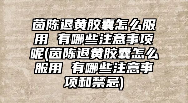 茵陳退黃膠囊怎么服用 有哪些注意事項呢(茵陳退黃膠囊怎么服用 有哪些注意事項和禁忌)