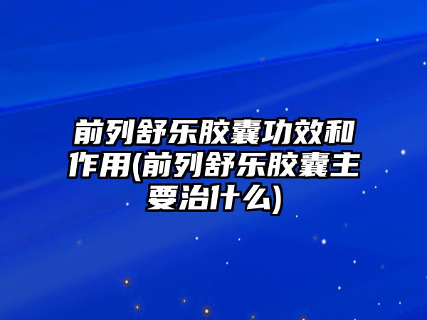 前列舒樂膠囊功效和作用(前列舒樂膠囊主要治什么)