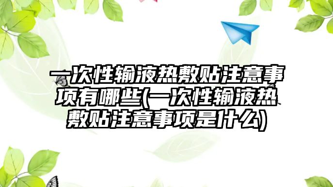 一次性輸液熱敷貼注意事項(xiàng)有哪些(一次性輸液熱敷貼注意事項(xiàng)是什么)