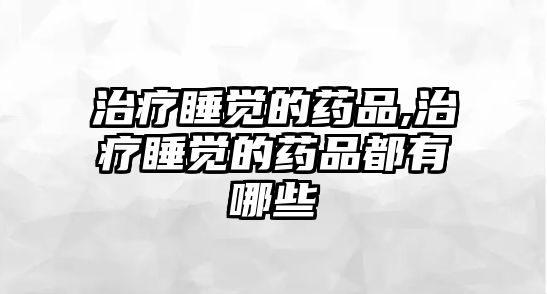 治療睡覺(jué)的藥品,治療睡覺(jué)的藥品都有哪些