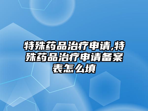 特殊藥品治療申請,特殊藥品治療申請備案表怎么填