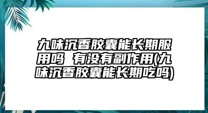 九味沉香膠囊能長(zhǎng)期服用嗎 有沒(méi)有副作用(九味沉香膠囊能長(zhǎng)期吃嗎)