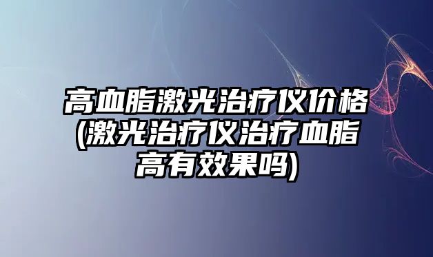 高血脂激光治療儀價(jià)格(激光治療儀治療血脂高有效果嗎)