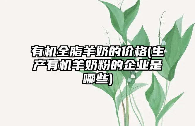 有機全脂羊奶的價格(生產有機羊奶粉的企業(yè)是哪些)