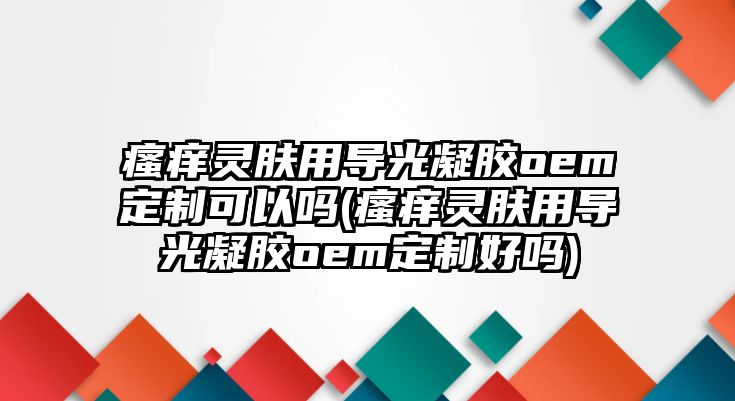 瘙癢靈膚用導光凝膠oem定制可以嗎(瘙癢靈膚用導光凝膠oem定制好嗎)