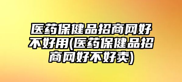 醫(yī)藥保健品招商網(wǎng)好不好用(醫(yī)藥保健品招商網(wǎng)好不好賣)