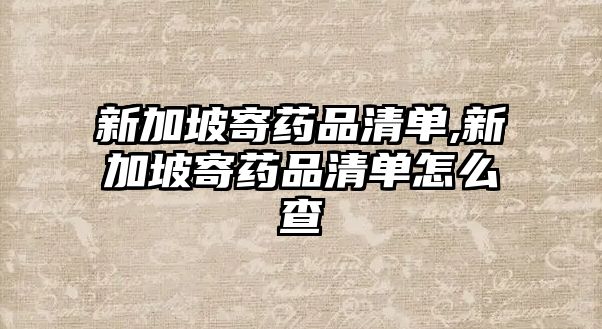 新加坡寄藥品清單,新加坡寄藥品清單怎么查