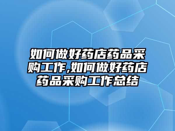 如何做好藥店藥品采購工作,如何做好藥店藥品采購工作總結