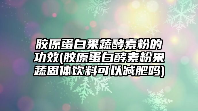 膠原蛋白果蔬酵素粉的功效(膠原蛋白酵素粉果蔬固體飲料可以減肥嗎)