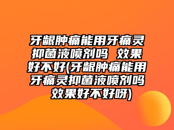 牙齦腫痛能用牙痛靈抑菌液噴劑嗎 效果好不好(牙齦腫痛能用牙痛靈抑菌液噴劑嗎 效果好不好呀)