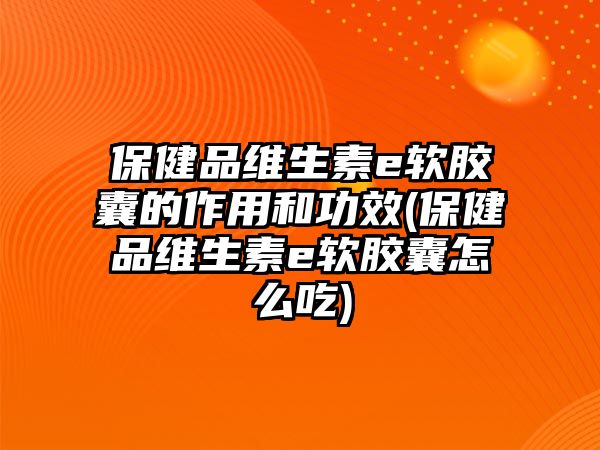 保健品維生素e軟膠囊的作用和功效(保健品維生素e軟膠囊怎么吃)