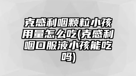 克感利咽顆粒小孩用量怎么吃(克感利咽口服液小孩能吃嗎)