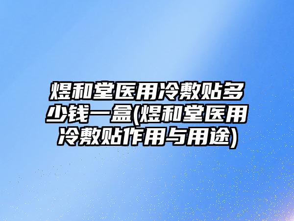 煜和堂醫(yī)用冷敷貼多少錢(qián)一盒(煜和堂醫(yī)用冷敷貼作用與用途)