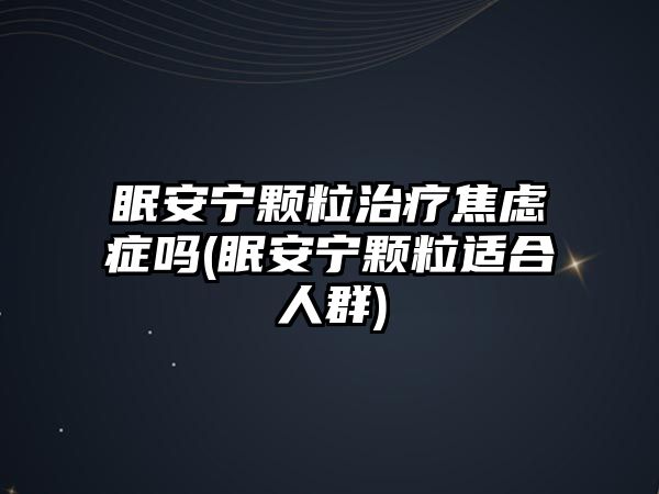 眠安寧顆粒治療焦慮癥嗎(眠安寧顆粒適合人群)