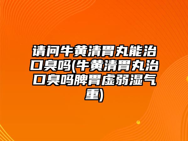 請問牛黃清胃丸能治口臭嗎(牛黃清胃丸治口臭嗎脾胃虛弱濕氣重)