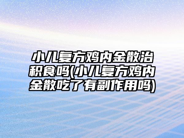 小兒復方雞內(nèi)金散治積食嗎(小兒復方雞內(nèi)金散吃了有副作用嗎)