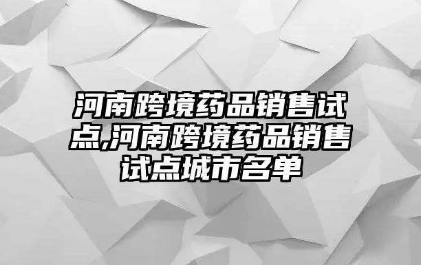 河南跨境藥品銷售試點,河南跨境藥品銷售試點城市名單