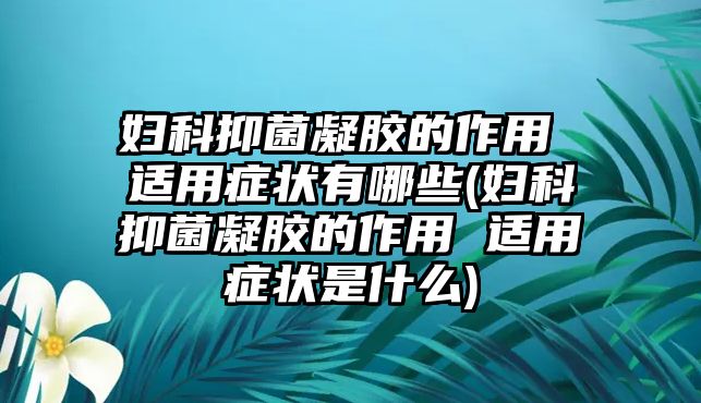 婦科抑菌凝膠的作用 適用癥狀有哪些(婦科抑菌凝膠的作用 適用癥狀是什么)