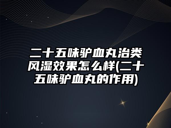 二十五味驢血丸治類風(fēng)濕效果怎么樣(二十五味驢血丸的作用)