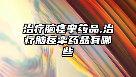 治療腦痙攣藥品,治療腦痙攣藥品有哪些