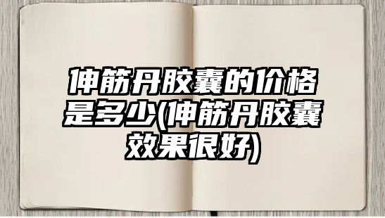 伸筋丹膠囊的價格是多少(伸筋丹膠囊效果很好)