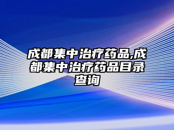 成都集中治療藥品,成都集中治療藥品目錄查詢