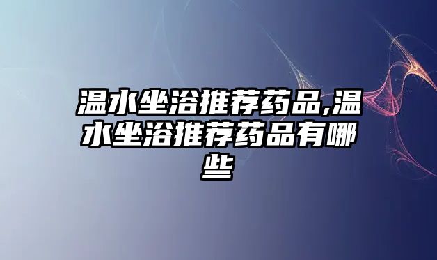 溫水坐浴推薦藥品,溫水坐浴推薦藥品有哪些