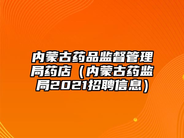 內蒙古藥品監(jiān)督管理局藥店（內蒙古藥監(jiān)局2021招聘信息）