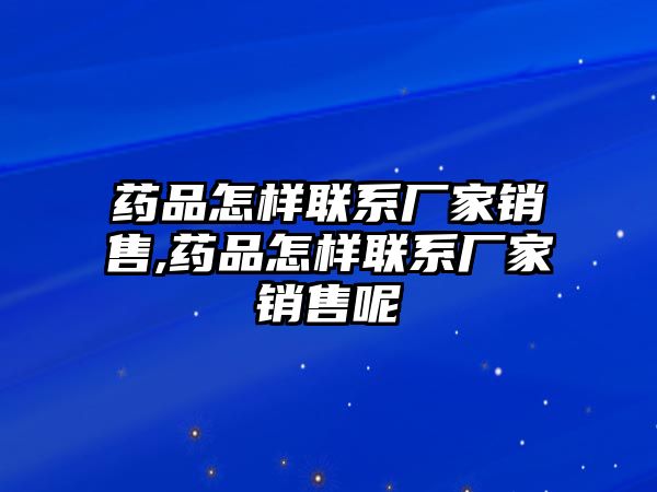 藥品怎樣聯(lián)系廠家銷售,藥品怎樣聯(lián)系廠家銷售呢