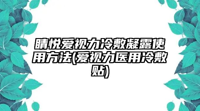 睛悅愛(ài)視力冷敷凝露使用方法(愛(ài)視力醫(yī)用冷敷貼)